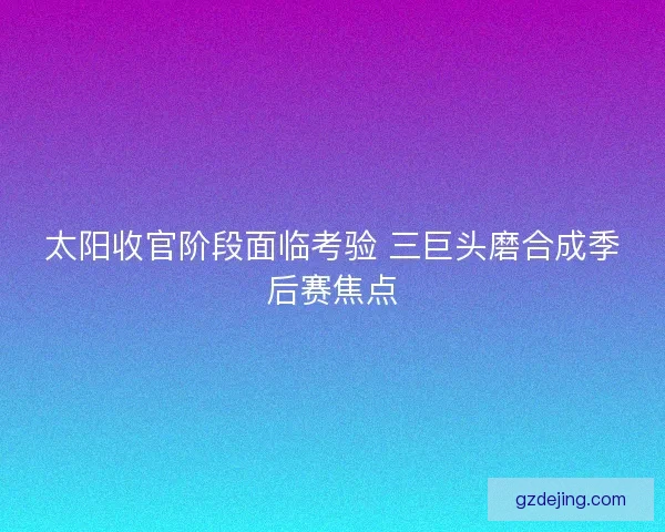 太阳收官阶段面临考验 三巨头磨合成季后赛焦点