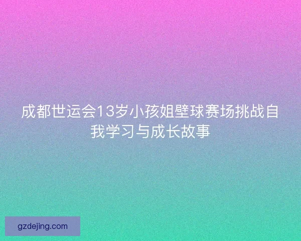 成都世运会13岁小孩姐壁球赛场挑战自我学习与成长故事